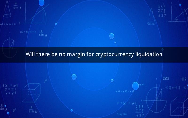 Will there be no margin for cryptocurrency liquidation