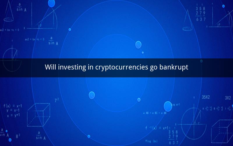 Will investing in cryptocurrencies go bankrupt