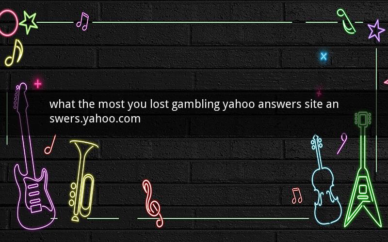 what the most you lost gambling yahoo answers site answers.yahoo.com