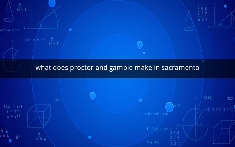 what does proctor and gamble make in sacramento