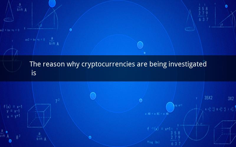 The reason why cryptocurrencies are being investigated is