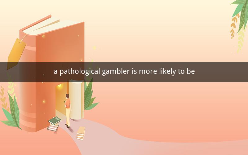 a pathological gambler is more likely to be