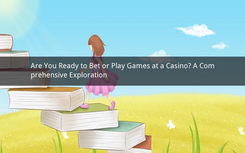 Are You Ready to Bet or Play Games at a Casino? A Comprehensive Exploration