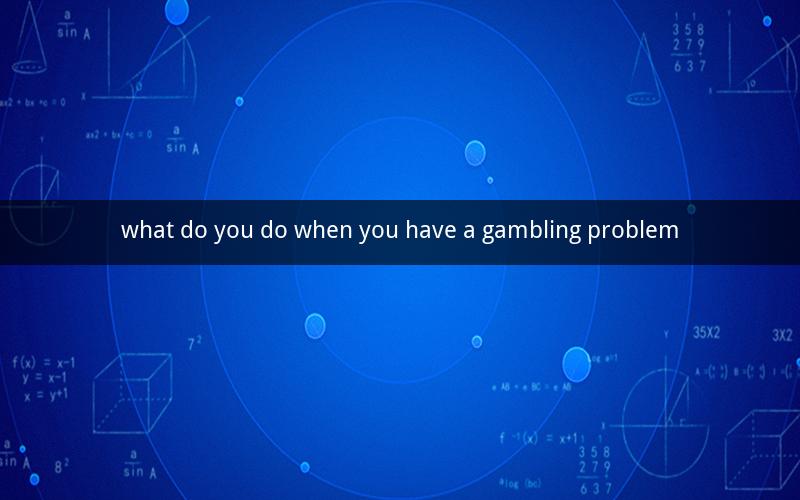 what do you do when you have a gambling problem