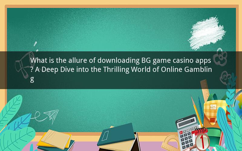 What is the allure of downloading BG game casino apps? A Deep Dive into the Thrilling World of Online Gambling