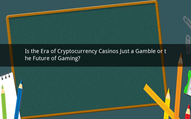 Is the Era of Cryptocurrency Casinos Just a Gamble or the Future of Gaming?