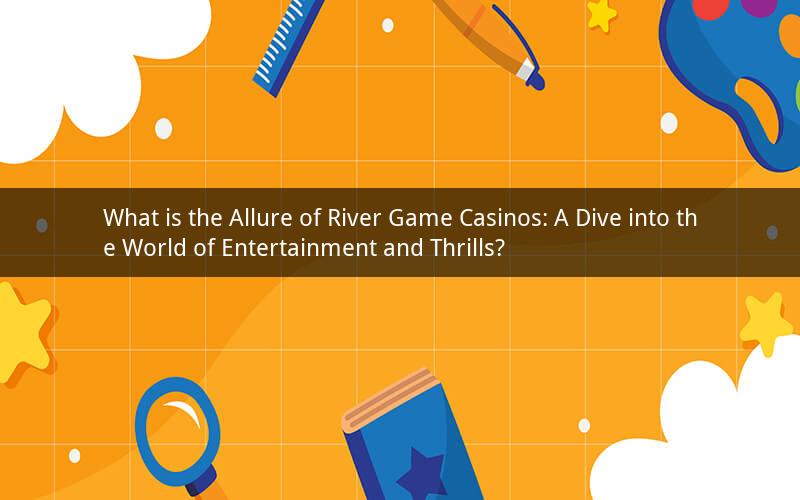 What is the Allure of River Game Casinos: A Dive into the World of Entertainment and Thrills?