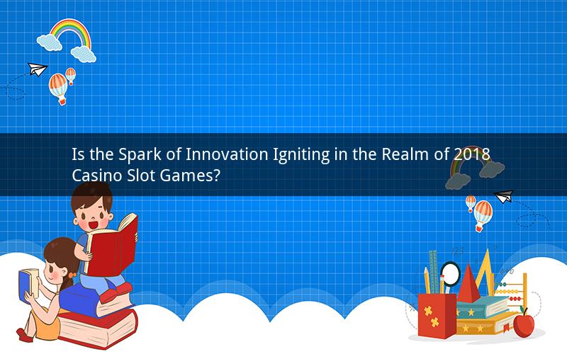 Is the Spark of Innovation Igniting in the Realm of 2018 Casino Slot Games?