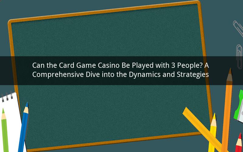 Can the Card Game Casino Be Played with 3 People? A Comprehensive Dive into the Dynamics and Strategies